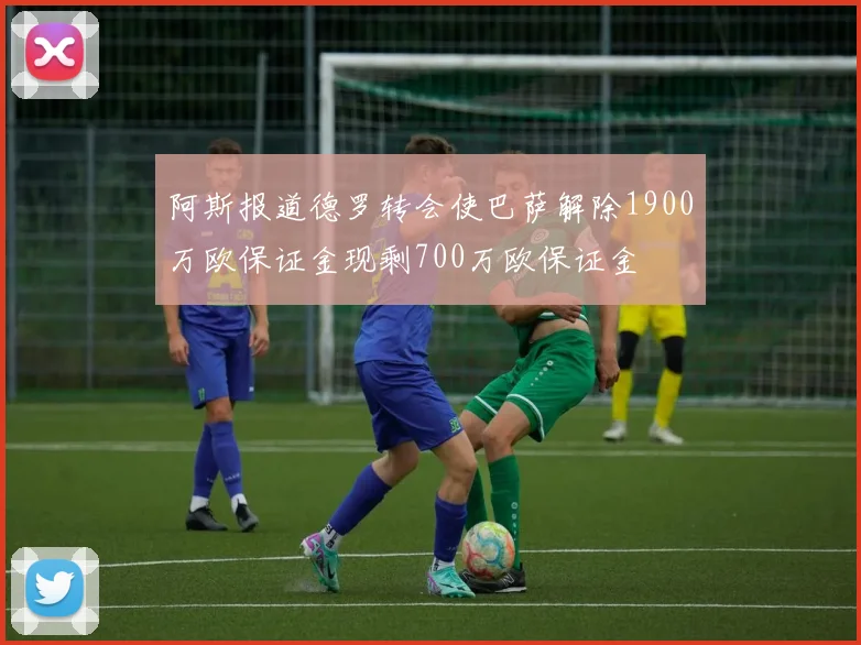 阿斯报道德罗转会使巴萨解除1900万欧保证金现剩700万欧保证金