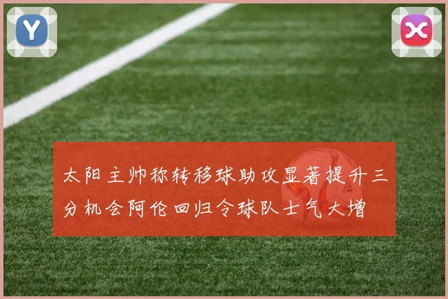 太阳主帅称转移球助攻显著提升三分机会阿伦回归令球队士气大增