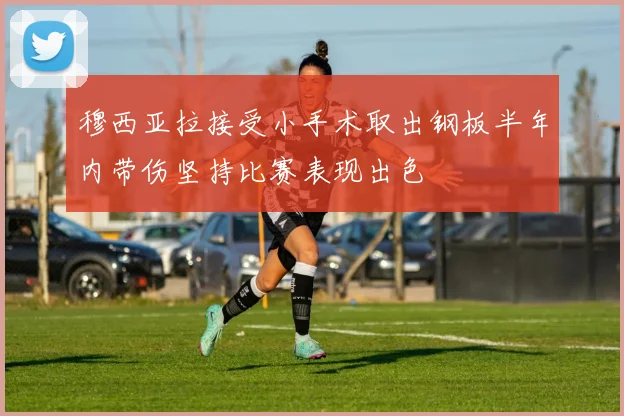 穆西亚拉接受小手术取出钢板半年内带伤坚持比赛表现出色