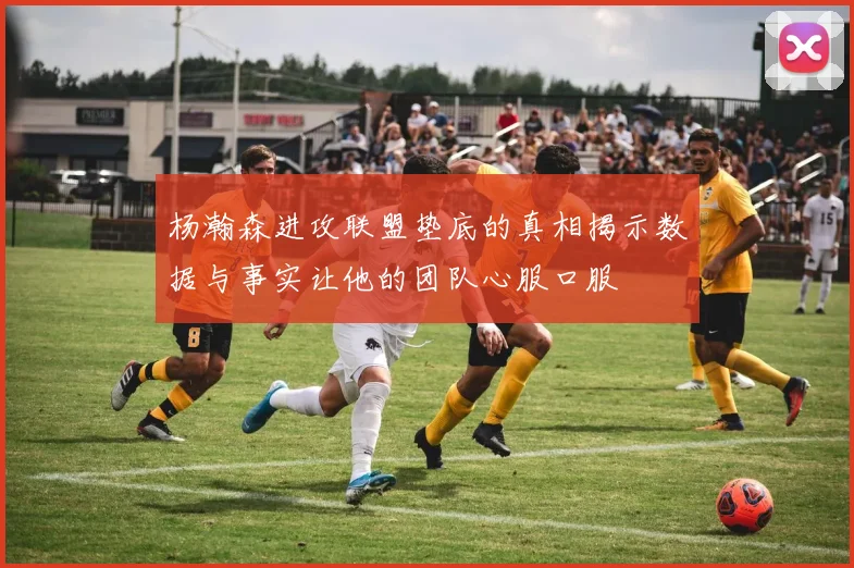 杨瀚森进攻联盟垫底的真相揭示数据与事实让他的团队心服口服