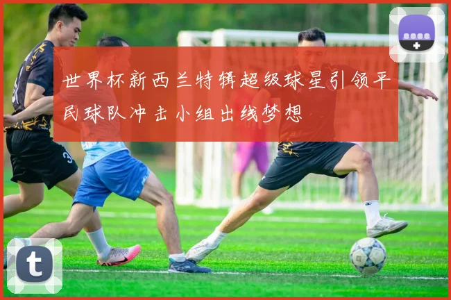 世界杯新西兰特辑超级球星引领平民球队冲击小组出线梦想