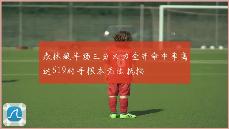 森林狼半场三分火力全开命中率高达619对手根本无法抵挡