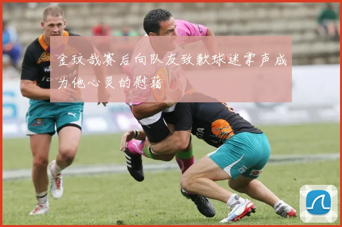 金玟哉赛后向队友致歉球迷掌声成为他心灵的慰藉