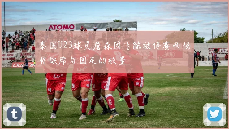 泰国U23球员詹森因飞踹被停赛两场将缺席与国足的较量