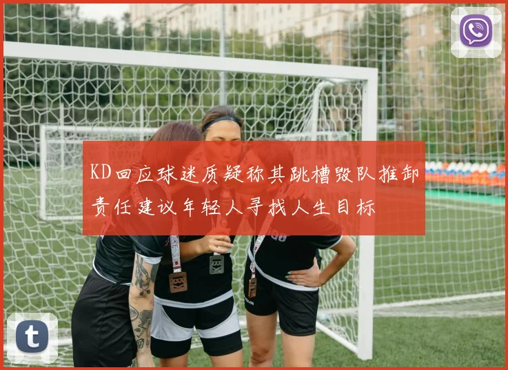 KD回应球迷质疑称其跳槽毁队推卸责任建议年轻人寻找人生目标