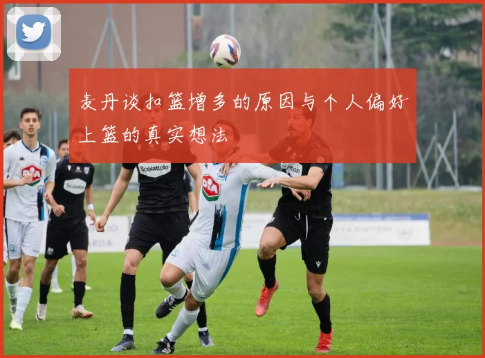 麦丹谈扣篮增多的原因与个人偏好上篮的真实想法