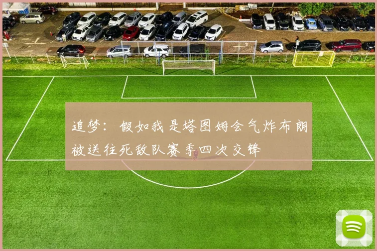 追梦：假如我是塔图姆会气炸布朗被送往死敌队赛季四次交锋