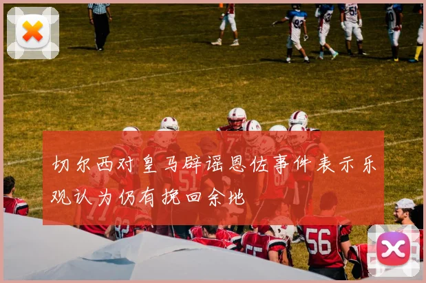切尔西对皇马辟谣恩佐事件表示乐观认为仍有挽回余地