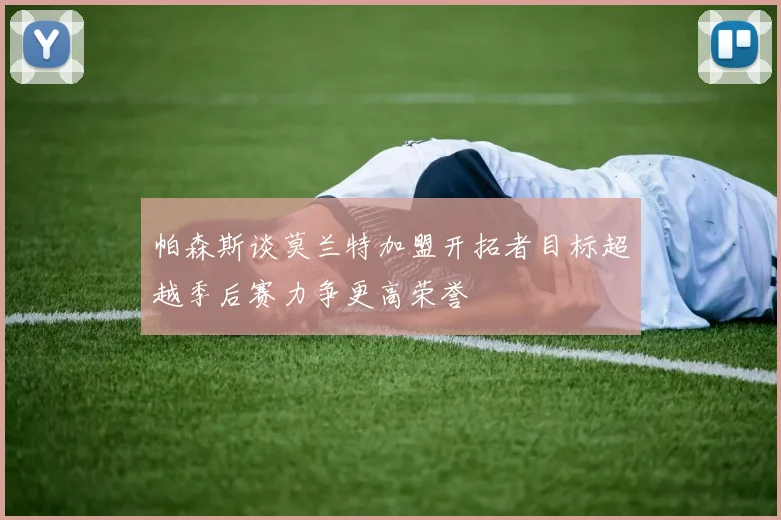 帕森斯谈莫兰特加盟开拓者目标超越季后赛力争更高荣誉
